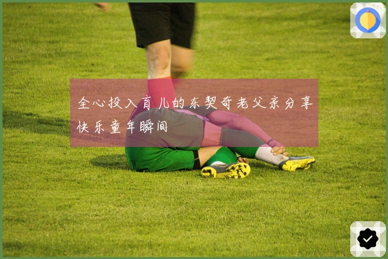 全心投入育儿的东契奇老父亲分享快乐童年瞬间