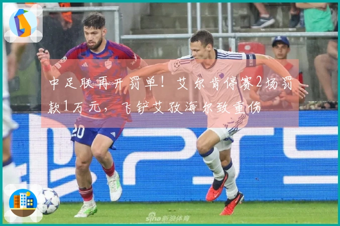 中足联再开罚单！艾尔肯停赛2场罚款1万元，飞铲艾孜海尔致重伤